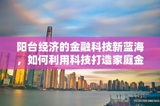 阳台经济的金融科技新蓝海，如何利用科技打造家庭金融新生态？