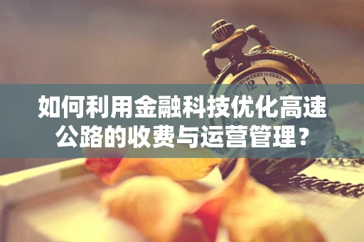如何利用金融科技优化高速公路的收费与运营管理？
