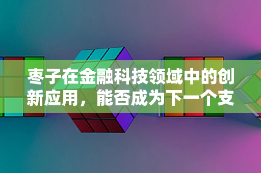 枣子在金融科技领域中的创新应用，能否成为下一个支付‘小果’？