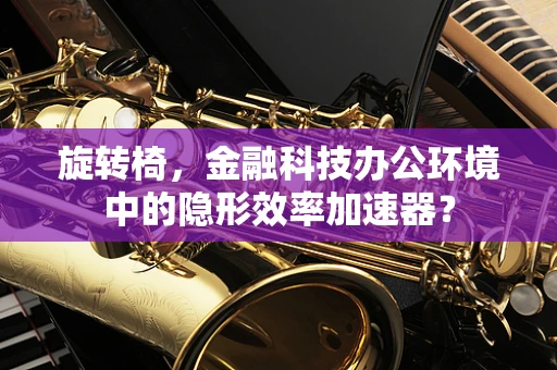 旋转椅，金融科技办公环境中的隐形效率加速器？
