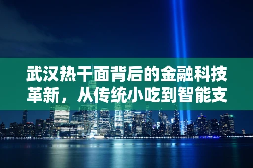 武汉热干面背后的金融科技革新，从传统小吃到智能支付的新食尚