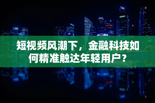 短视频风潮下，金融科技如何精准触达年轻用户？