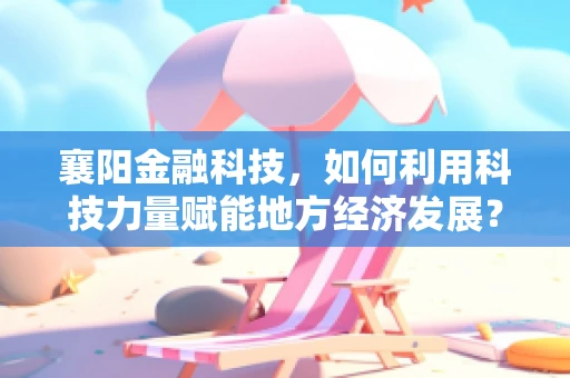 襄阳金融科技，如何利用科技力量赋能地方经济发展？