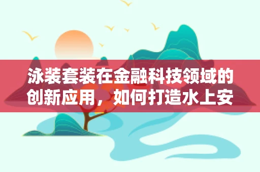 泳装套装在金融科技领域的创新应用，如何打造水上安全与便捷的完美结合？