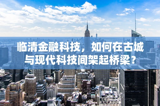 临清金融科技，如何在古城与现代科技间架起桥梁？