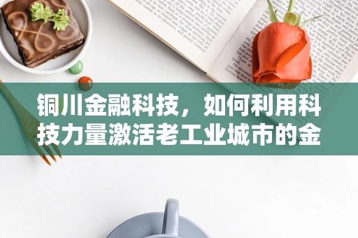 铜川金融科技，如何利用科技力量激活老工业城市的金融新活力？
