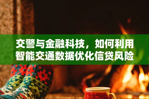 交警与金融科技，如何利用智能交通数据优化信贷风险评估？