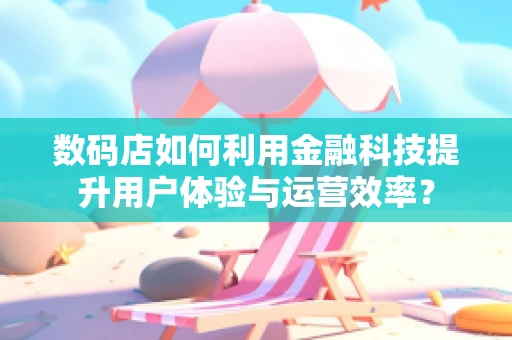 数码店如何利用金融科技提升用户体验与运营效率？