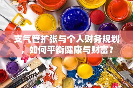 支气管扩张与个人财务规划，如何平衡健康与财富？