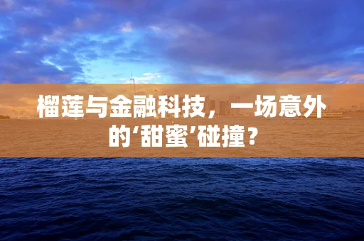 榴莲与金融科技，一场意外的‘甜蜜’碰撞？
