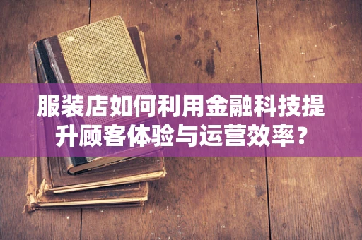 服装店如何利用金融科技提升顾客体验与运营效率？