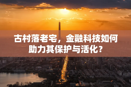 古村落老宅，金融科技如何助力其保护与活化？