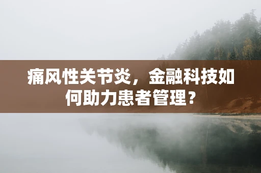 痛风性关节炎，金融科技如何助力患者管理？