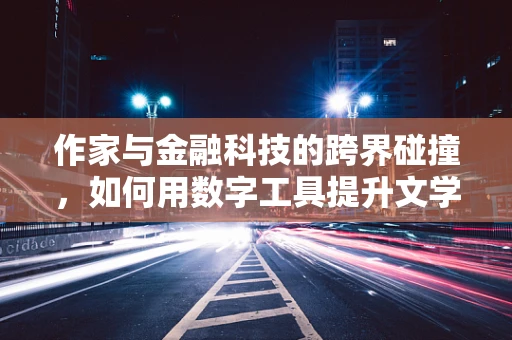 作家与金融科技的跨界碰撞，如何用数字工具提升文学创作？