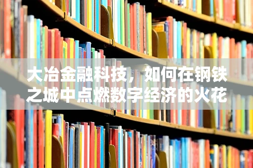 大冶金融科技，如何在钢铁之城中点燃数字经济的火花？
