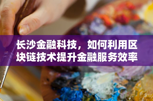 长沙金融科技，如何利用区块链技术提升金融服务效率？
