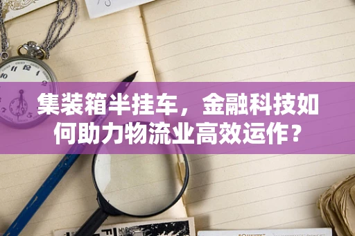 集装箱半挂车，金融科技如何助力物流业高效运作？