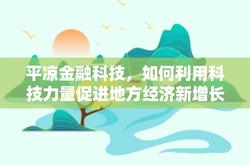 平凉金融科技，如何利用科技力量促进地方经济新增长？