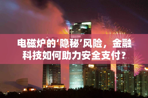 电磁炉的‘隐秘’风险，金融科技如何助力安全支付？