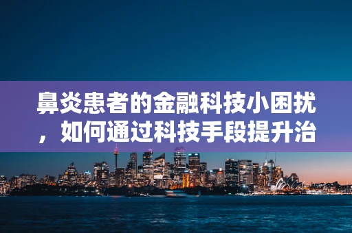 鼻炎患者的金融科技小困扰，如何通过科技手段提升治疗体验？