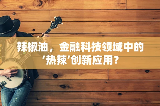 辣椒油，金融科技领域中的‘热辣’创新应用？