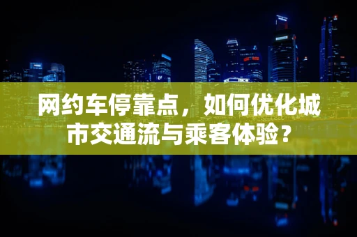 网约车停靠点，如何优化城市交通流与乘客体验？