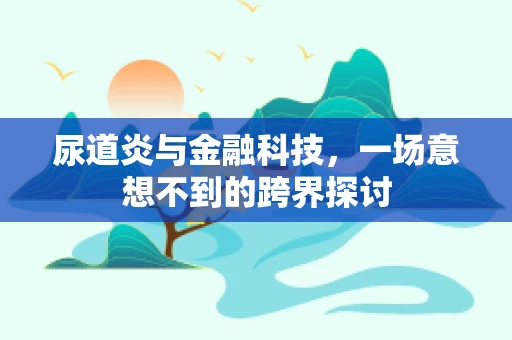 尿道炎与金融科技，一场意想不到的跨界探讨