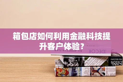 箱包店如何利用金融科技提升客户体验？