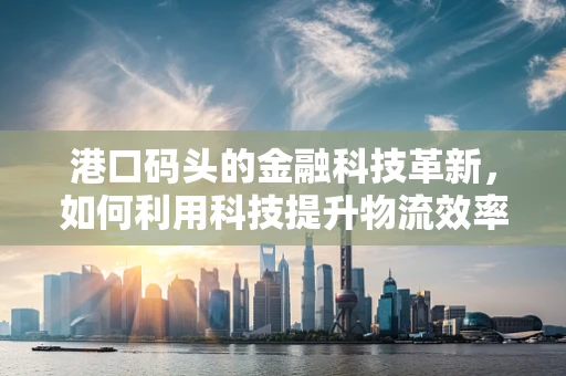 港口码头的金融科技革新，如何利用科技提升物流效率与风险管理？