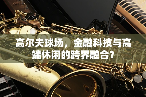 高尔夫球场，金融科技与高端休闲的跨界融合？