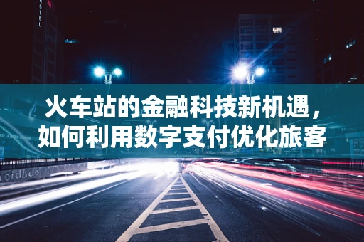 火车站的金融科技新机遇，如何利用数字支付优化旅客体验？