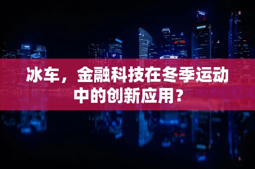 冰车，金融科技在冬季运动中的创新应用？