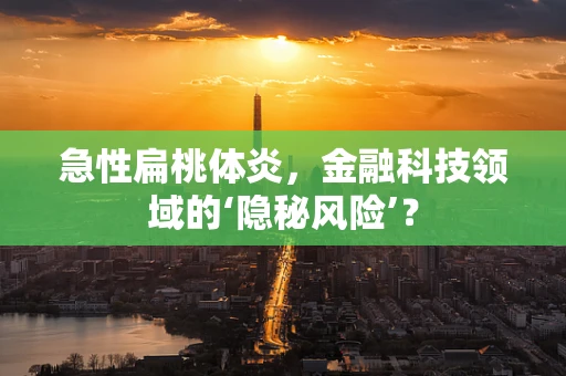 急性扁桃体炎，金融科技领域的‘隐秘风险’？