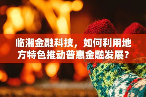 临湘金融科技，如何利用地方特色推动普惠金融发展？