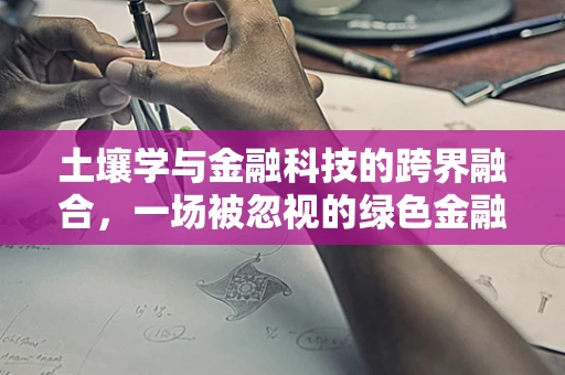 土壤学与金融科技的跨界融合，一场被忽视的绿色金融革命？