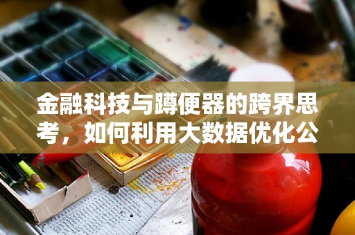 金融科技与蹲便器的跨界思考，如何利用大数据优化公共卫生间体验？