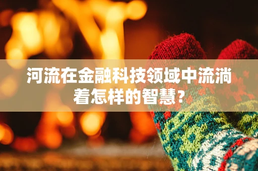 河流在金融科技领域中流淌着怎样的智慧？