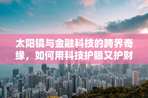 太阳镜与金融科技的跨界奇缘，如何用科技护眼又护财？