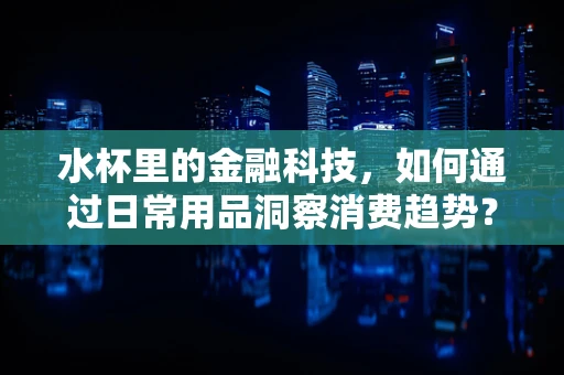水杯里的金融科技，如何通过日常用品洞察消费趋势？