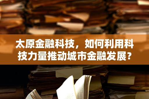太原金融科技，如何利用科技力量推动城市金融发展？