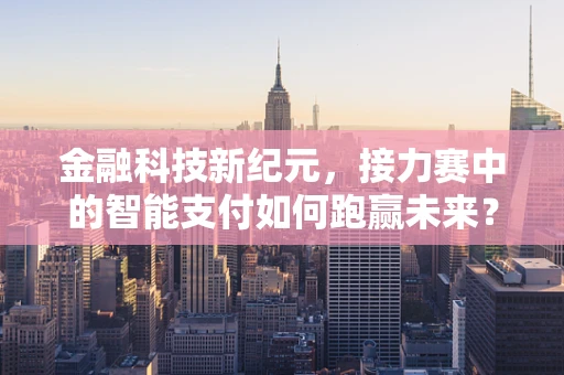 金融科技新纪元，接力赛中的智能支付如何跑赢未来？