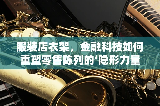 服装店衣架，金融科技如何重塑零售陈列的‘隐形力量’？