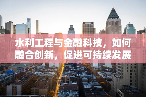 水利工程与金融科技，如何融合创新，促进可持续发展？