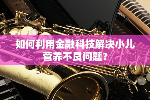 如何利用金融科技解决小儿营养不良问题？