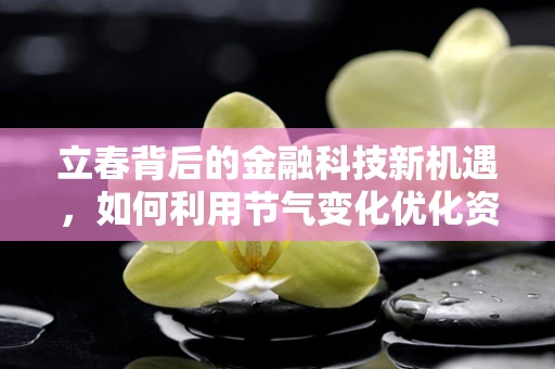 立春背后的金融科技新机遇，如何利用节气变化优化资产配置？