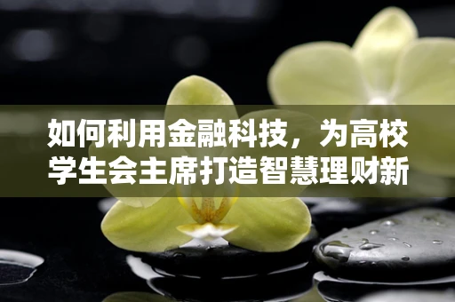 如何利用金融科技，为高校学生会主席打造智慧理财新风尚？