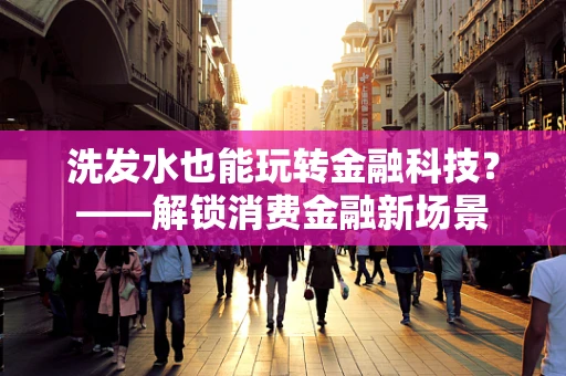 洗发水也能玩转金融科技？——解锁消费金融新场景