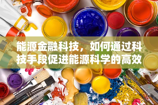 能源金融科技，如何通过科技手段促进能源科学的高效利用？