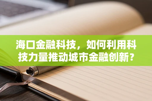 海口金融科技，如何利用科技力量推动城市金融创新？