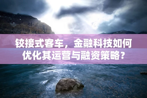 铰接式客车，金融科技如何优化其运营与融资策略？